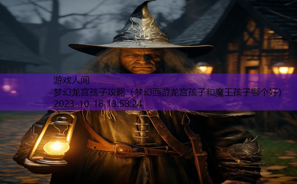 梦幻龙宫孩子攻略（梦幻西游龙宫孩子和魔王孩子哪个好）