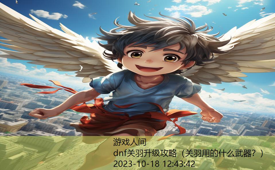 dnf关羽升级攻略（关羽用的什么武器？）