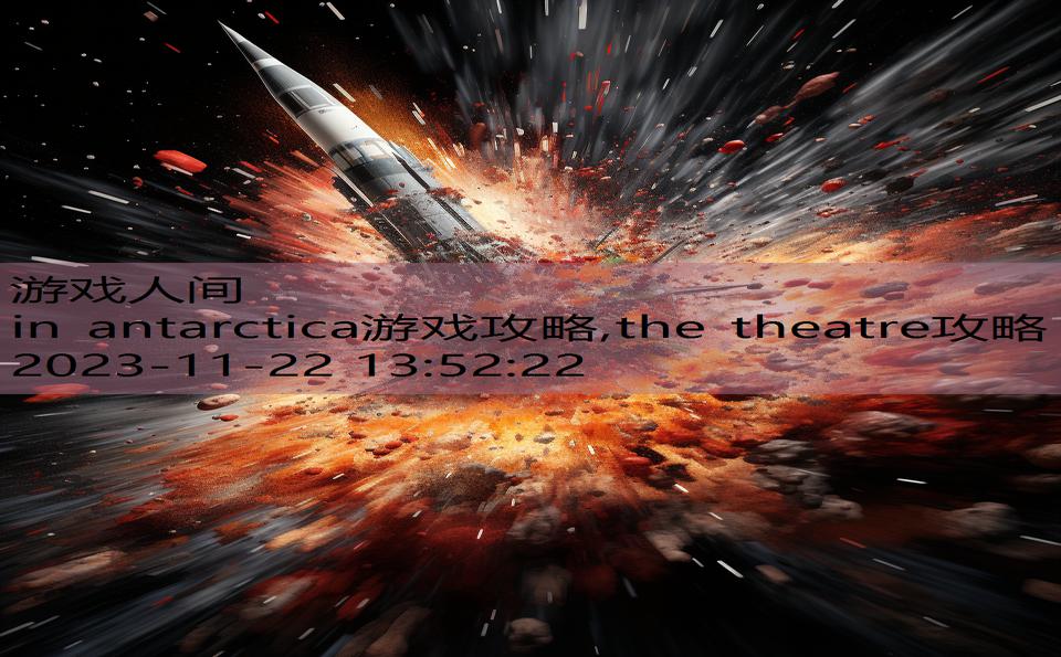 in antarctica游戏攻略,the theatre攻略