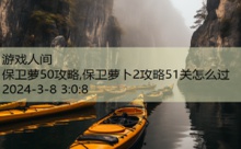 保卫萝50攻略,保卫萝卜2攻略51关怎么过-游戏人间