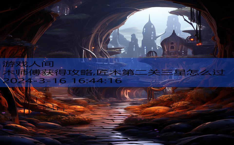 木师傅获得攻略,匠木第二关三星怎么过