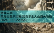 荒岛钓鱼乐攻略,荒岛求生火山通关攻略-游戏人间