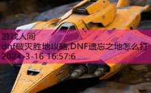 dnf破灭胜地攻略,DNF遗忘之地怎么打-游戏人间