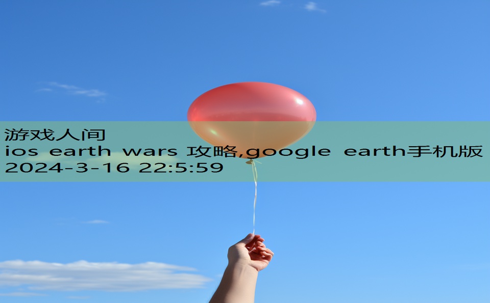 ios earth wars 攻略,google earth手机版