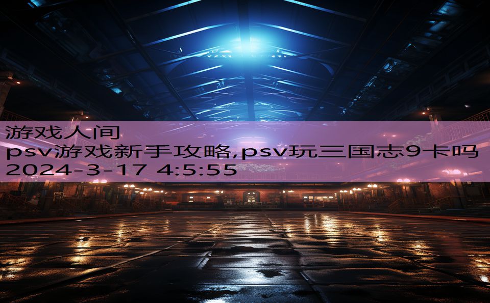 psv游戏新手攻略,psv玩三国志9卡吗