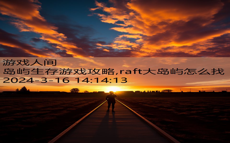 岛屿生存游戏攻略,raft大岛屿怎么找