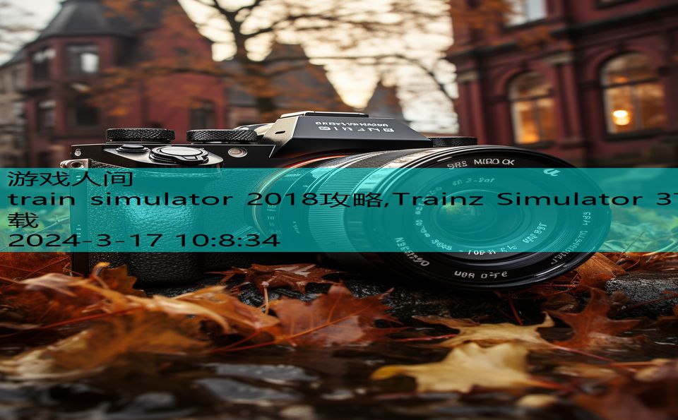 train simulator 2018攻略,Trainz Simulator 3下载