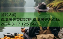 荒漠屠夫英雄攻略,荒漠屠夫怎么玩-游戏人间